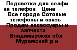 1 Подсветка для селфи на телефон › Цена ­ 990 - Все города Сотовые телефоны и связь » Продам аксессуары и запчасти   . Владимирская обл.,Муромский р-н